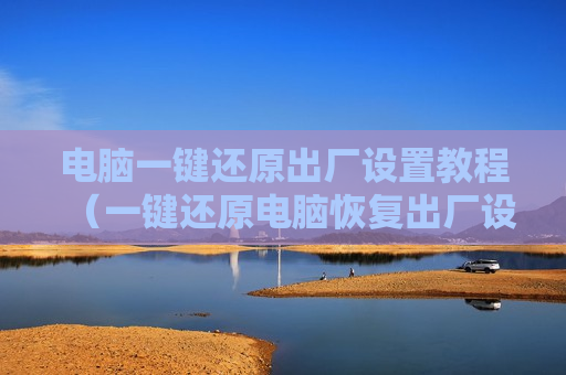 电脑一键还原出厂设置教程（一键还原电脑恢复出厂设置步骤）