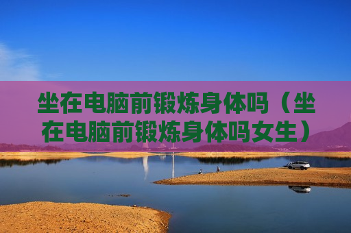 坐在电脑前锻炼身体吗（坐在电脑前锻炼身体吗女生）