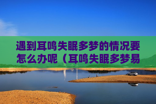 遇到耳鸣失眠多梦的情况要怎么办呢（耳鸣失眠多梦易醒是什么原因导致的?）