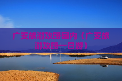 广安旅游攻略国内（广安旅游攻略一日游）
