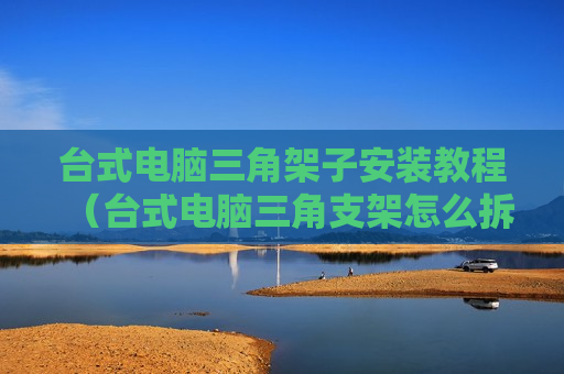 台式电脑三角架子安装教程（台式电脑三角支架怎么拆卸）
