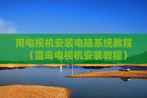 用电视机安装电脑系统教程（雷鸟电视机安装教程）
