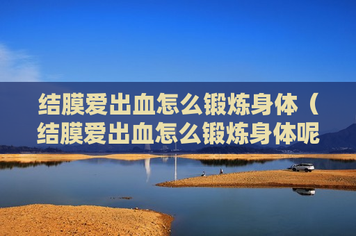 结膜爱出血怎么锻炼身体（结膜爱出血怎么锻炼身体呢）
