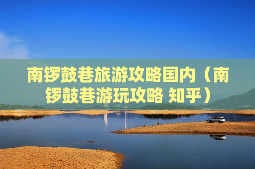 南锣鼓巷旅游攻略国内（南锣鼓巷游玩攻略 知乎）