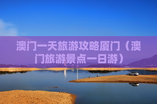 澳门一天旅游攻略厦门（澳门旅游景点一日游）
