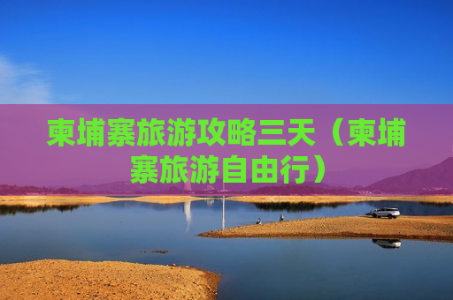 柬埔寨旅游攻略三天（柬埔寨旅游自由行）