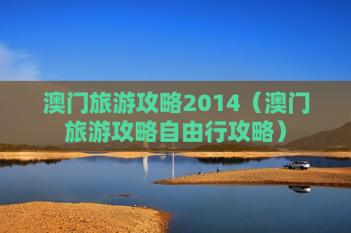 澳门旅游攻略2014（澳门旅游攻略自由行攻略）