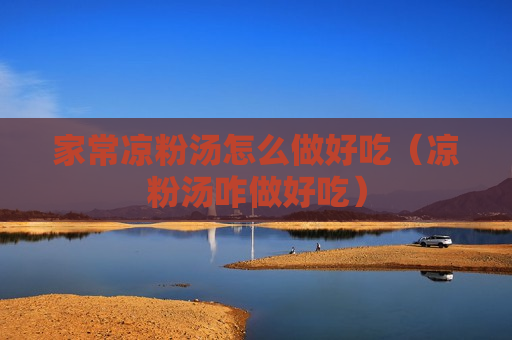 家常凉粉汤怎么做好吃（凉粉汤咋做好吃）