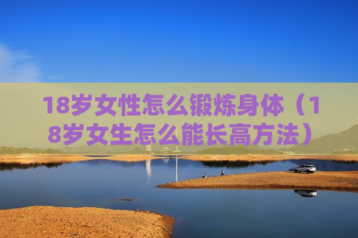 18岁女性怎么锻炼身体（18岁女生怎么能长高方法）