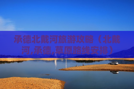承德北戴河旅游攻略（北戴河,承德,草原路线安排）