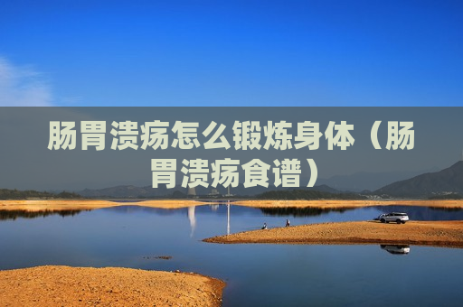 肠胃溃疡怎么锻炼身体（肠胃溃疡食谱）