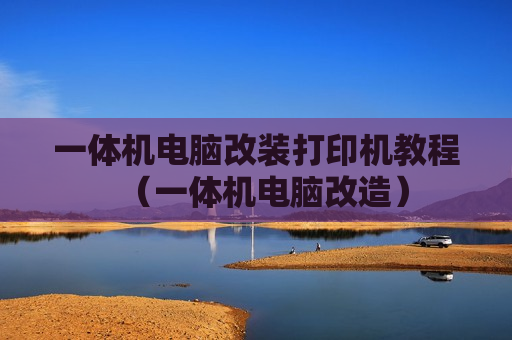 一体机电脑改装打印机教程（一体机电脑改造）