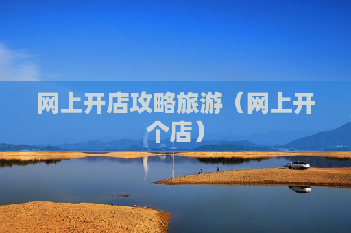 网上开店攻略旅游（网上开个店）