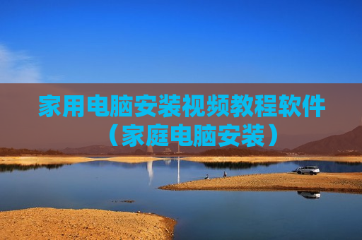 家用电脑安装视频教程软件（家庭电脑安装）