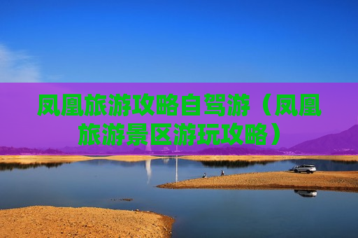 凤凰旅游攻略自驾游（凤凰旅游景区游玩攻略）
