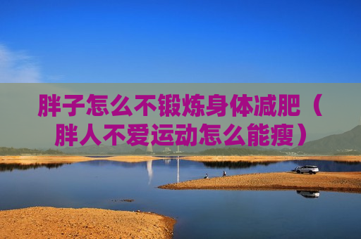 胖子怎么不锻炼身体减肥（胖人不爱运动怎么能瘦）