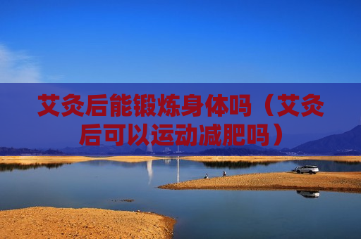 艾灸后能锻炼身体吗（艾灸后可以运动减肥吗）