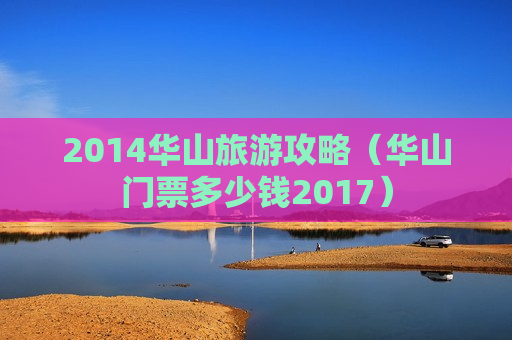 2014华山旅游攻略（华山门票多少钱2017）