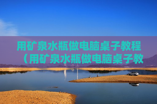 用矿泉水瓶做电脑桌子教程（用矿泉水瓶做电脑桌子教程视频）