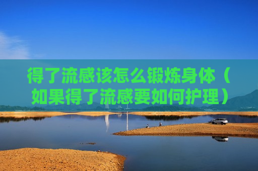 得了流感该怎么锻炼身体（如果得了流感要如何护理）
