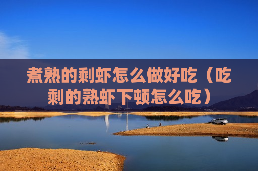 煮熟的剩虾怎么做好吃（吃剩的熟虾下顿怎么吃）