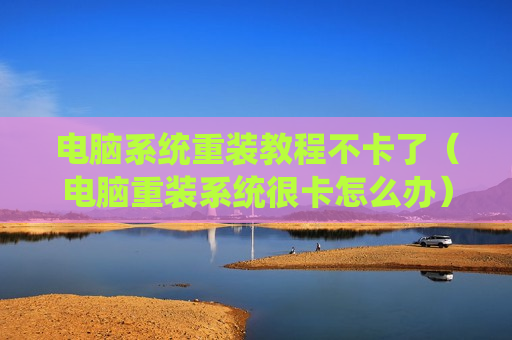 电脑系统重装教程不卡了（电脑重装系统很卡怎么办）