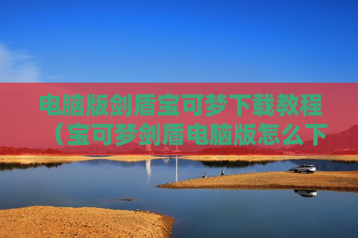 电脑版剑盾宝可梦下载教程（宝可梦剑盾电脑版怎么下载）