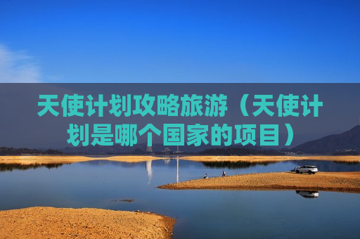 天使计划攻略旅游（天使计划是哪个国家的项目）