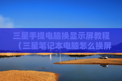 三星手提电脑换显示屏教程（三星笔记本电脑怎么换屏幕）