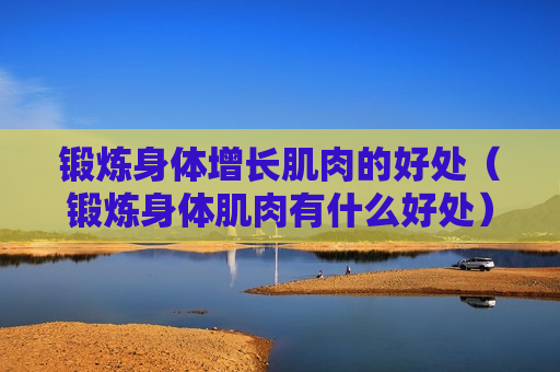 锻炼身体增长肌肉的好处（锻炼身体肌肉有什么好处）