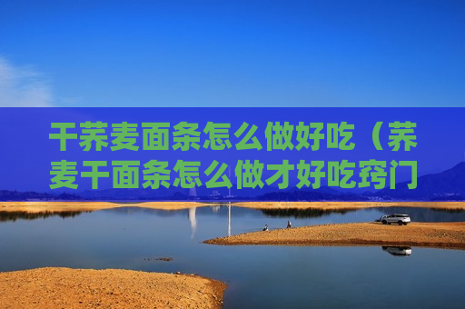 干荞麦面条怎么做好吃（荞麦干面条怎么做才好吃窍门）