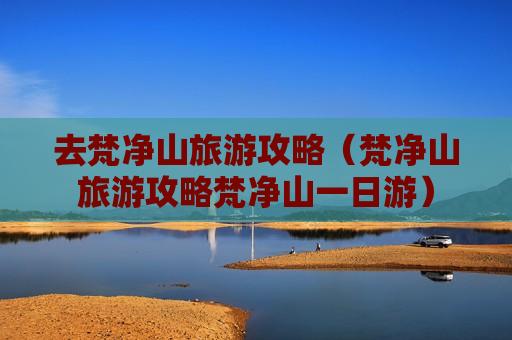 去梵净山旅游攻略（梵净山旅游攻略梵净山一日游）
