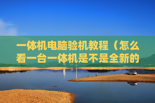 一体机电脑验机教程（怎么看一台一体机是不是全新的）