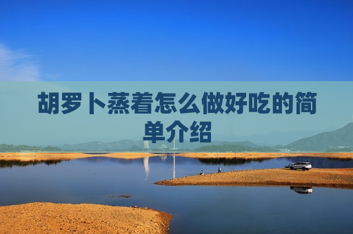 胡罗卜蒸着怎么做好吃的简单介绍