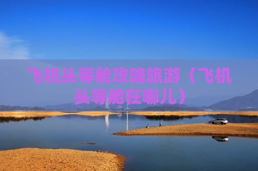飞机头等舱攻略旅游（飞机头等舱在哪儿）