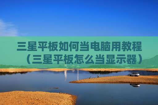 三星平板如何当电脑用教程（三星平板怎么当显示器）