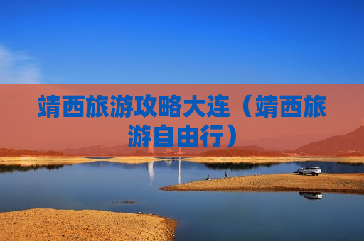 靖西旅游攻略大连（靖西旅游自由行）