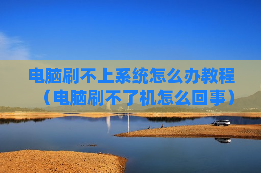 电脑刷不上系统怎么办教程（电脑刷不了机怎么回事）