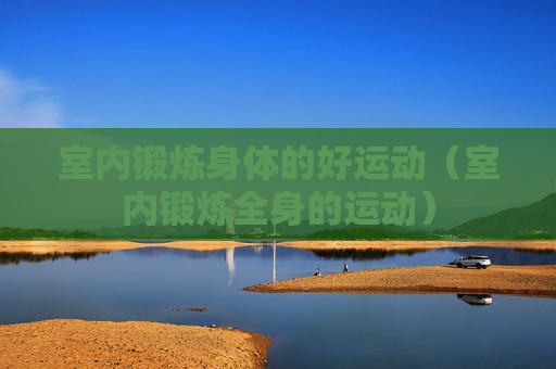 室内锻炼身体的好运动（室内锻炼全身的运动）