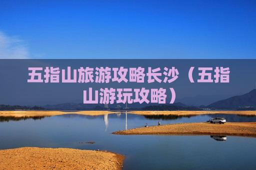 五指山旅游攻略长沙（五指山游玩攻略）