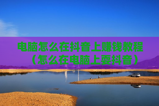 电脑怎么在抖音上赚钱教程（怎么在电脑上耍抖音）
