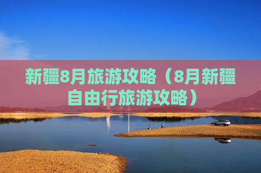 新疆8月旅游攻略（8月新疆自由行旅游攻略）