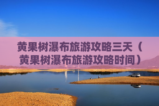 黄果树瀑布旅游攻略三天（黄果树瀑布旅游攻略时间）