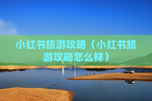 小红书旅游攻略（小红书旅游攻略怎么样）