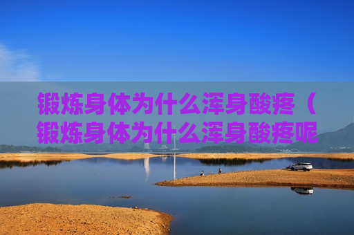 锻炼身体为什么浑身酸疼（锻炼身体为什么浑身酸疼呢）