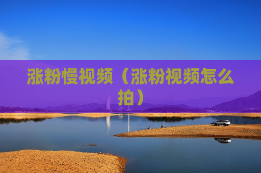 涨粉慢视频（涨粉视频怎么拍）