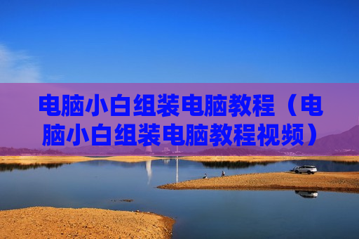 电脑小白组装电脑教程（电脑小白组装电脑教程视频）