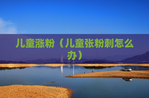 儿童涨粉（儿童张粉刺怎么办）