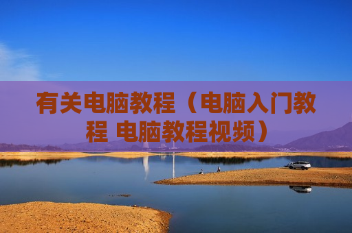 有关电脑教程（电脑入门教程 电脑教程视频）