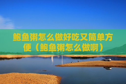 鲍鱼粥怎么做好吃又简单方便（鲍鱼粥怎么做啊）